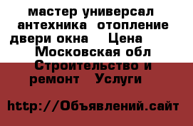мастер-универсал.cантехника. отопление двери окна. › Цена ­ 400 - Московская обл. Строительство и ремонт » Услуги   